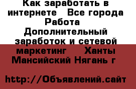 Как заработать в интернете - Все города Работа » Дополнительный заработок и сетевой маркетинг   . Ханты-Мансийский,Нягань г.